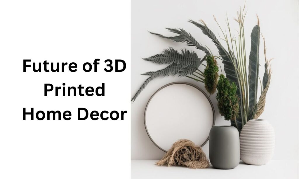 Future of 3D Printed Home Decor