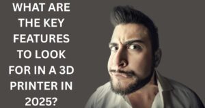 What Are the Key Features to Look for in a 3D Printer in 2025?