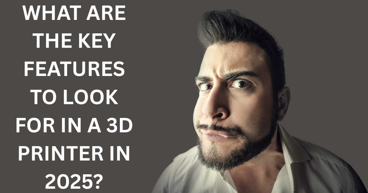 What Are the Key Features to Look for in a 3D Printer in 2025?